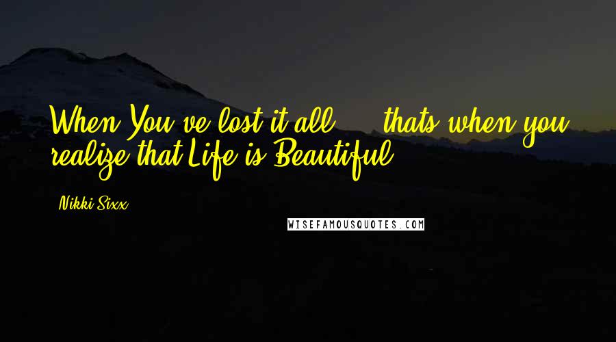 Nikki Sixx Quotes: When You've lost it all ... thats when you realize that Life is Beautiful.