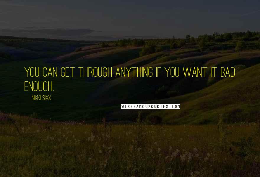 Nikki Sixx Quotes: You can get through anything if you want it bad enough.