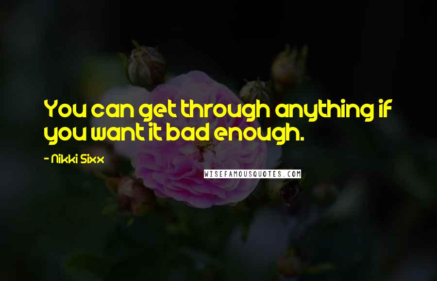 Nikki Sixx Quotes: You can get through anything if you want it bad enough.