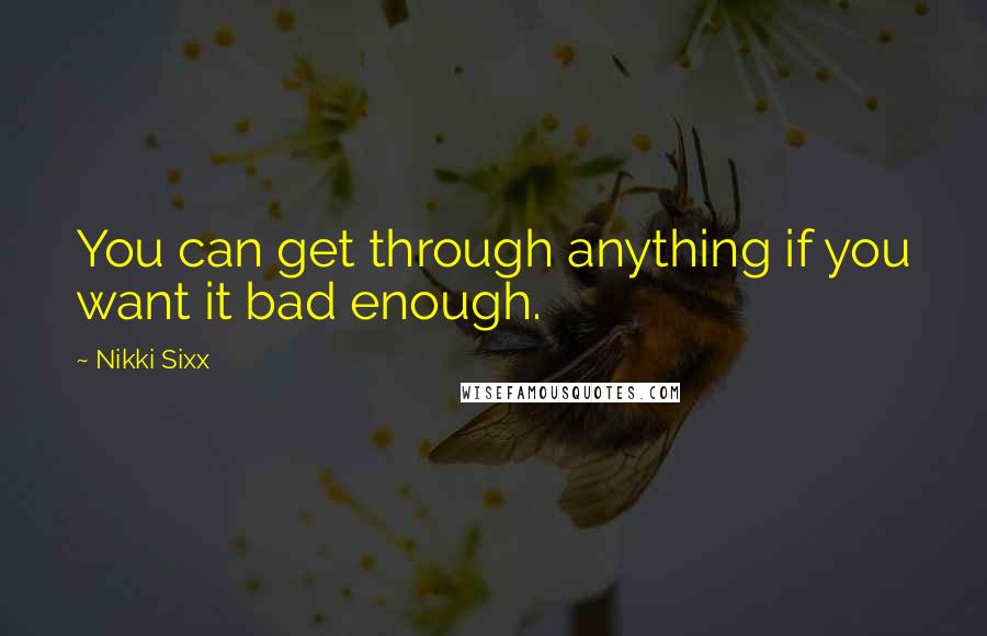 Nikki Sixx Quotes: You can get through anything if you want it bad enough.