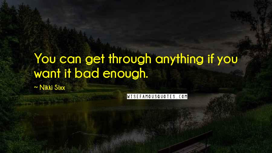 Nikki Sixx Quotes: You can get through anything if you want it bad enough.