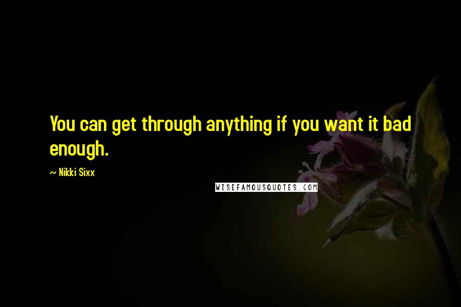 Nikki Sixx Quotes: You can get through anything if you want it bad enough.