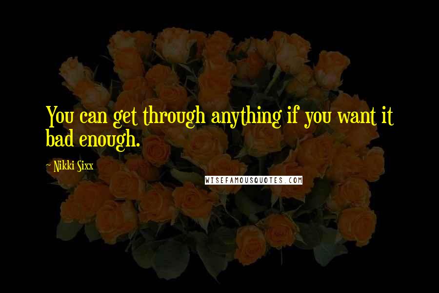 Nikki Sixx Quotes: You can get through anything if you want it bad enough.