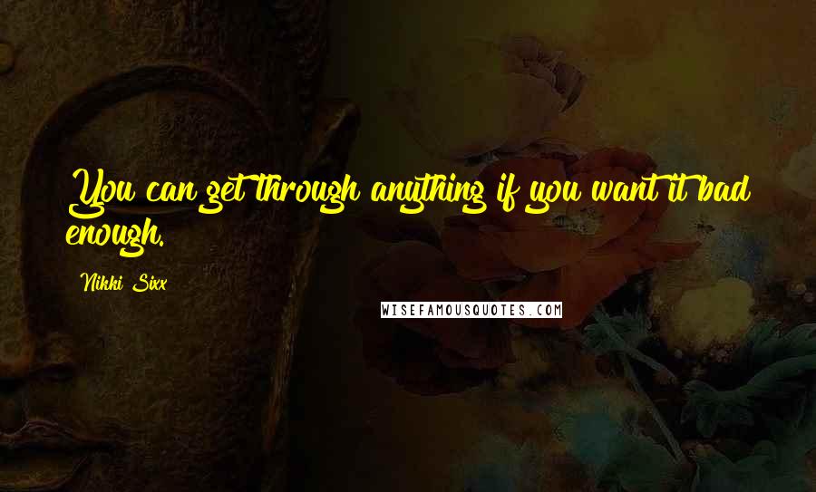 Nikki Sixx Quotes: You can get through anything if you want it bad enough.