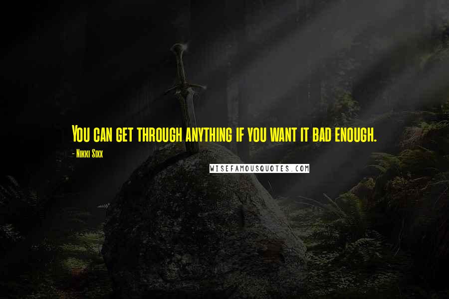 Nikki Sixx Quotes: You can get through anything if you want it bad enough.