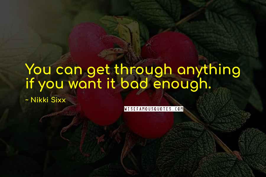 Nikki Sixx Quotes: You can get through anything if you want it bad enough.