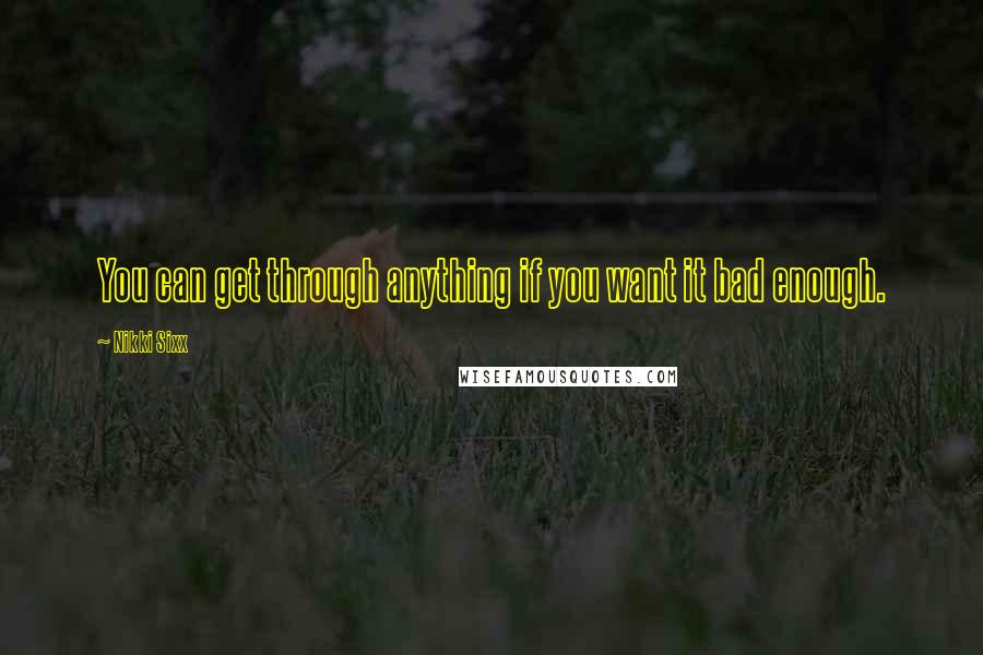 Nikki Sixx Quotes: You can get through anything if you want it bad enough.