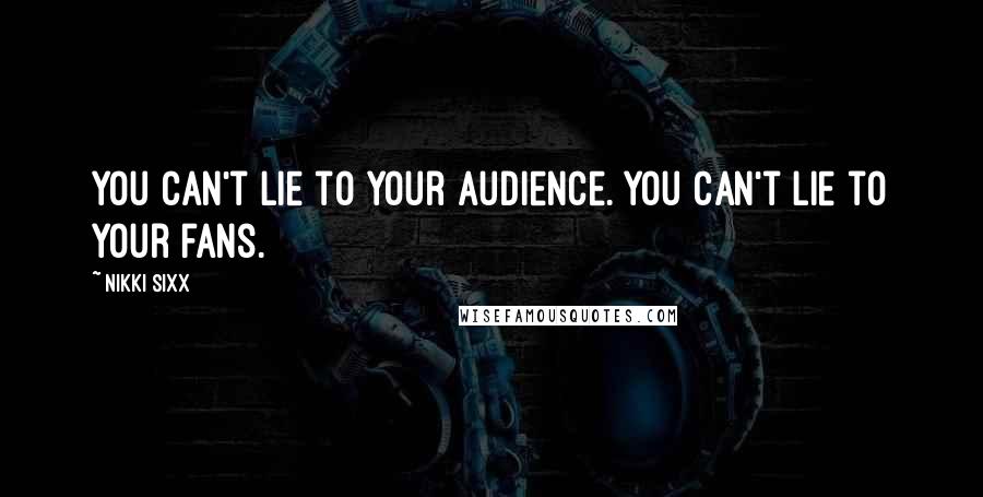 Nikki Sixx Quotes: You can't lie to your audience. You can't lie to your fans.