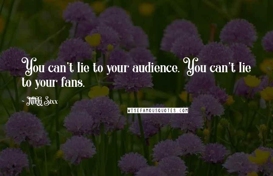 Nikki Sixx Quotes: You can't lie to your audience. You can't lie to your fans.