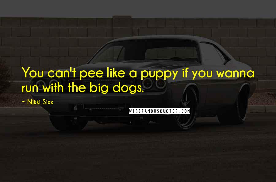 Nikki Sixx Quotes: You can't pee like a puppy if you wanna run with the big dogs.