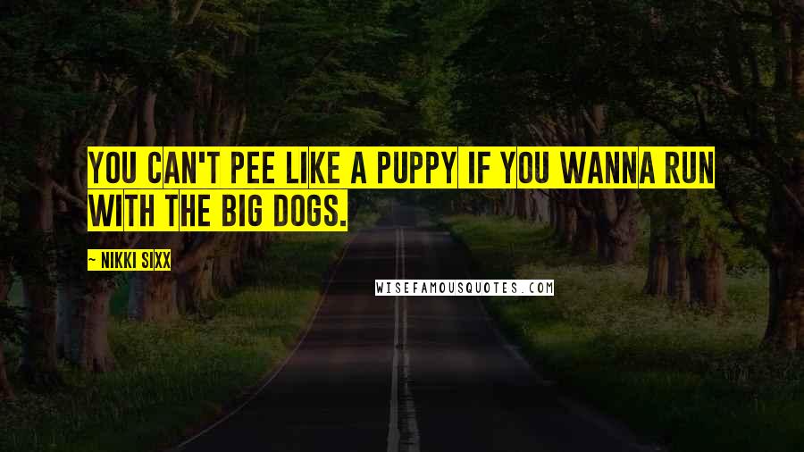 Nikki Sixx Quotes: You can't pee like a puppy if you wanna run with the big dogs.