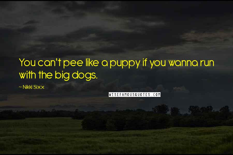 Nikki Sixx Quotes: You can't pee like a puppy if you wanna run with the big dogs.