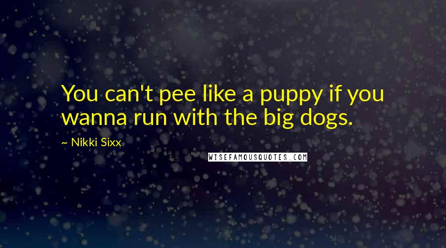 Nikki Sixx Quotes: You can't pee like a puppy if you wanna run with the big dogs.