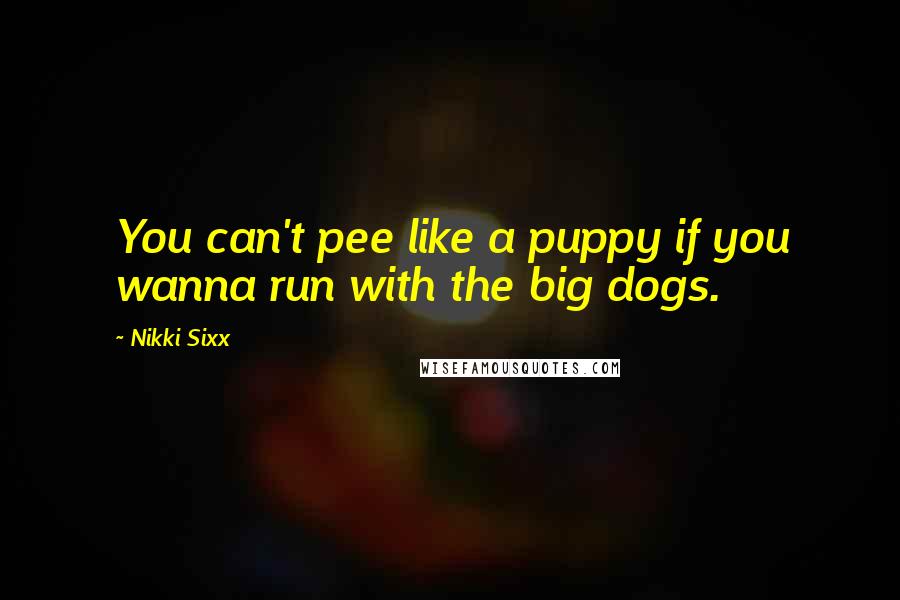 Nikki Sixx Quotes: You can't pee like a puppy if you wanna run with the big dogs.
