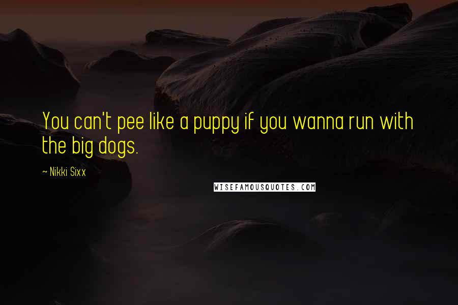 Nikki Sixx Quotes: You can't pee like a puppy if you wanna run with the big dogs.