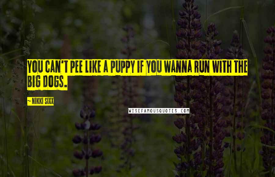 Nikki Sixx Quotes: You can't pee like a puppy if you wanna run with the big dogs.