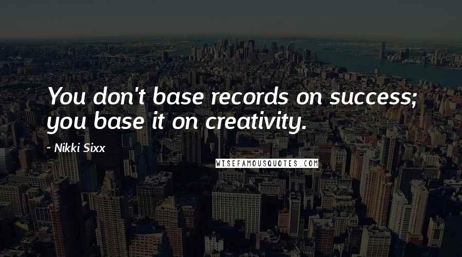 Nikki Sixx Quotes: You don't base records on success; you base it on creativity.