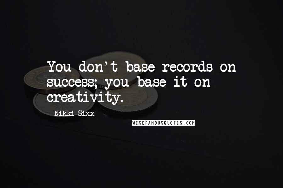 Nikki Sixx Quotes: You don't base records on success; you base it on creativity.