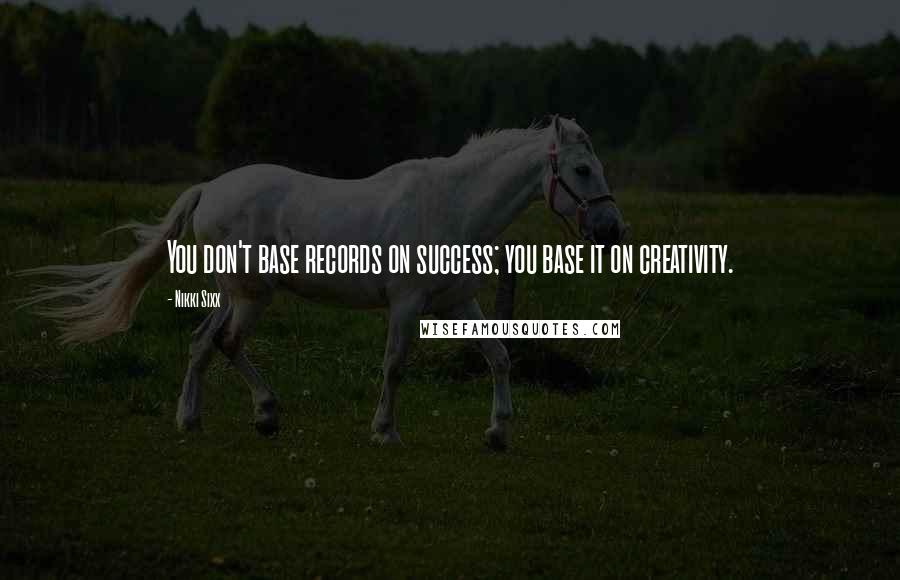 Nikki Sixx Quotes: You don't base records on success; you base it on creativity.