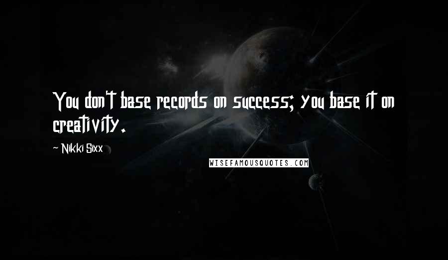 Nikki Sixx Quotes: You don't base records on success; you base it on creativity.