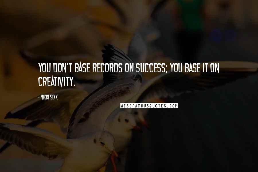 Nikki Sixx Quotes: You don't base records on success; you base it on creativity.