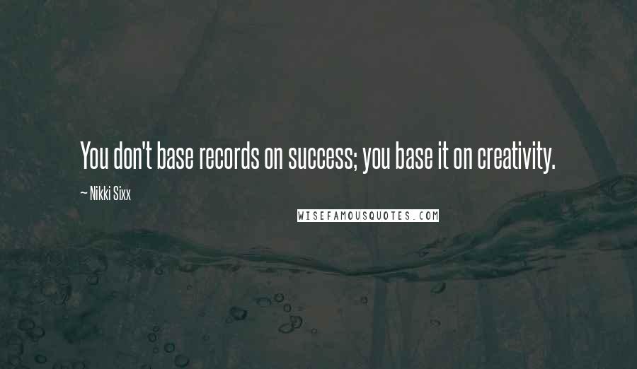 Nikki Sixx Quotes: You don't base records on success; you base it on creativity.