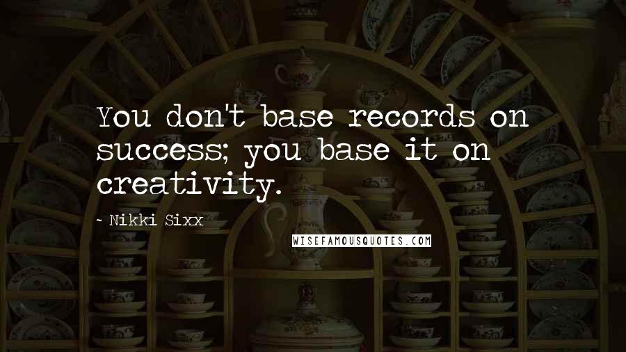 Nikki Sixx Quotes: You don't base records on success; you base it on creativity.