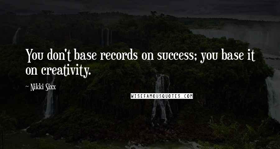 Nikki Sixx Quotes: You don't base records on success; you base it on creativity.