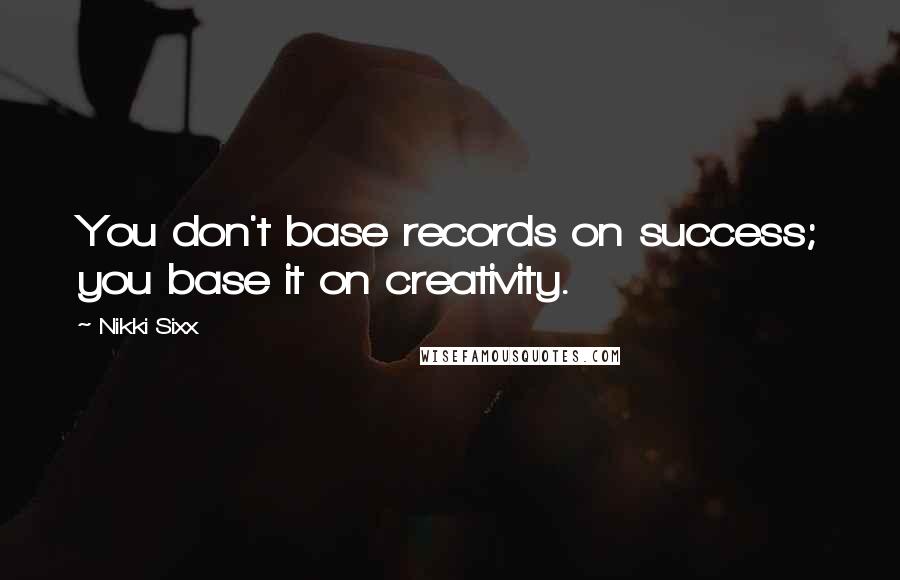 Nikki Sixx Quotes: You don't base records on success; you base it on creativity.