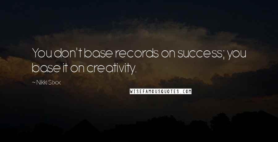 Nikki Sixx Quotes: You don't base records on success; you base it on creativity.