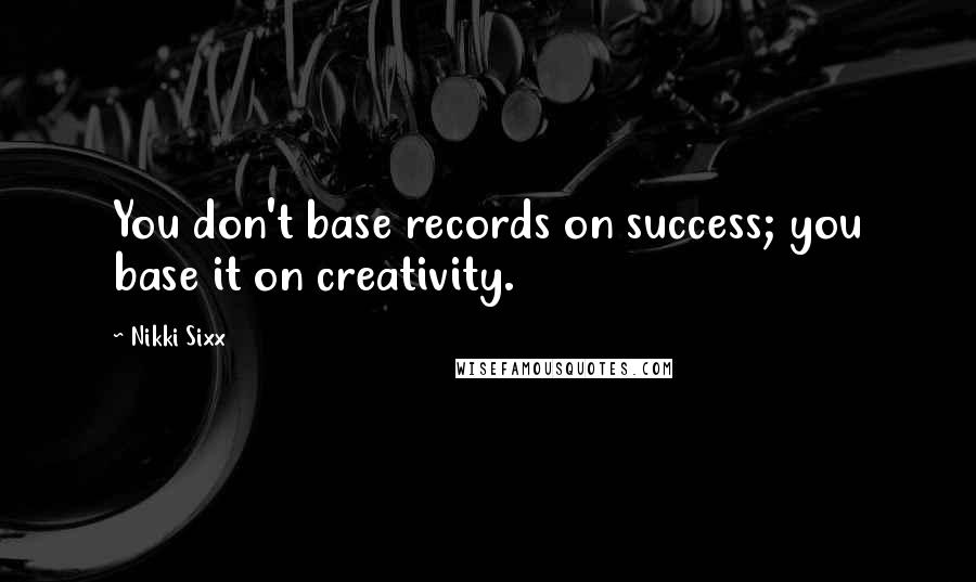 Nikki Sixx Quotes: You don't base records on success; you base it on creativity.