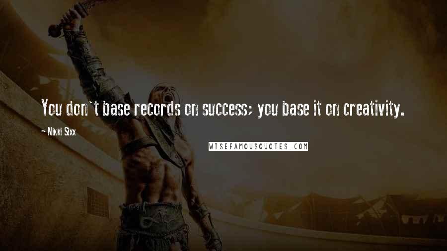 Nikki Sixx Quotes: You don't base records on success; you base it on creativity.