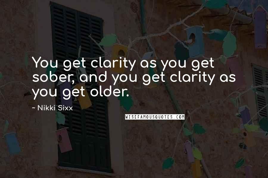 Nikki Sixx Quotes: You get clarity as you get sober, and you get clarity as you get older.