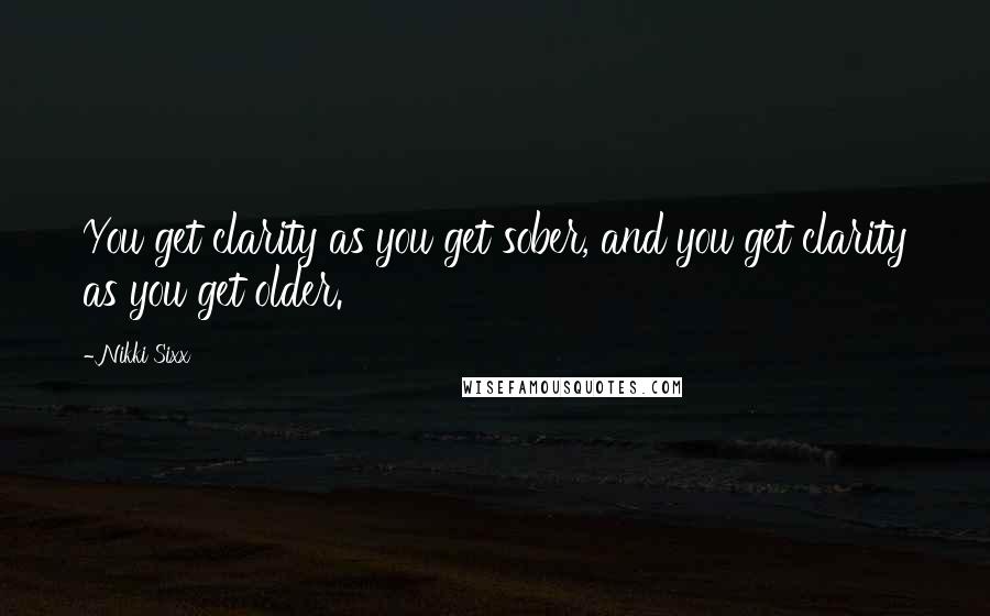 Nikki Sixx Quotes: You get clarity as you get sober, and you get clarity as you get older.
