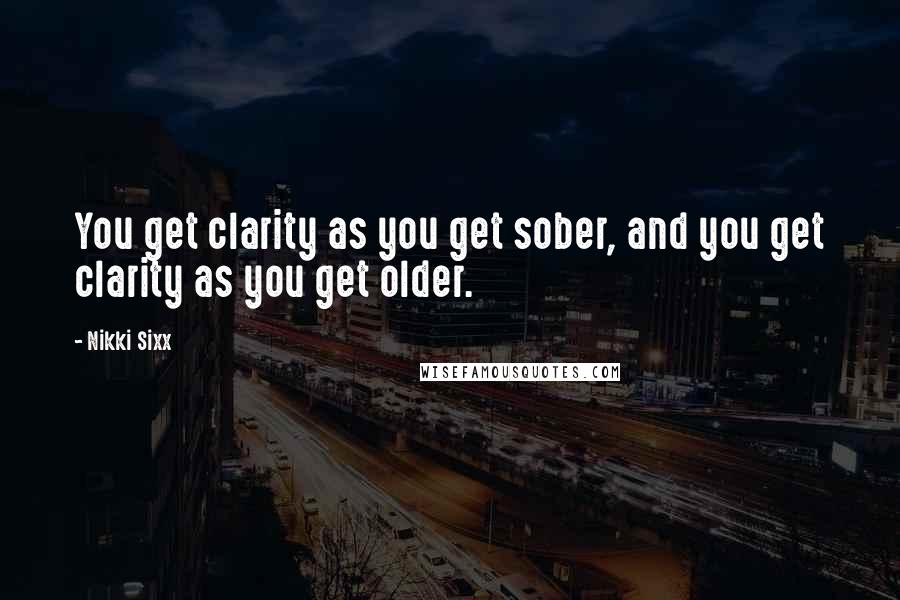 Nikki Sixx Quotes: You get clarity as you get sober, and you get clarity as you get older.