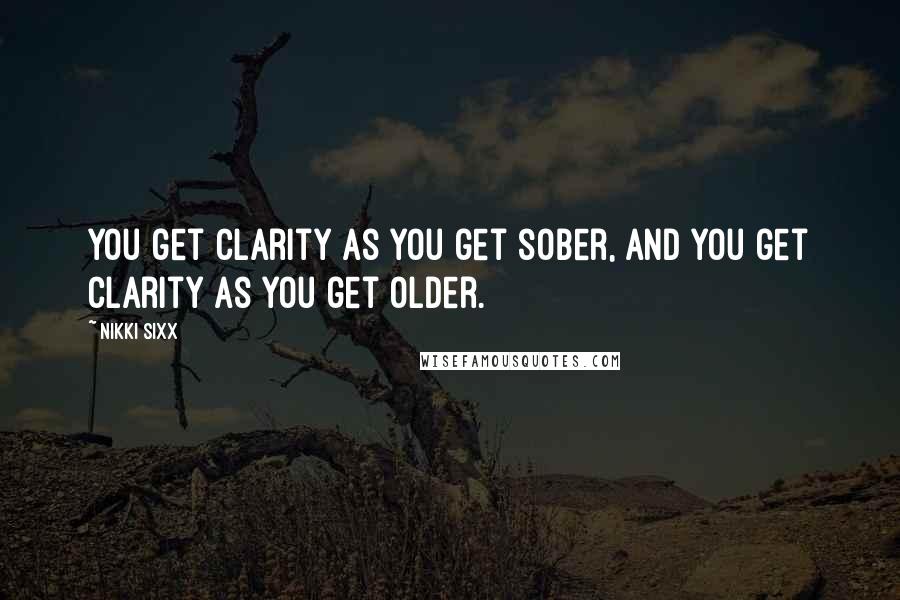 Nikki Sixx Quotes: You get clarity as you get sober, and you get clarity as you get older.