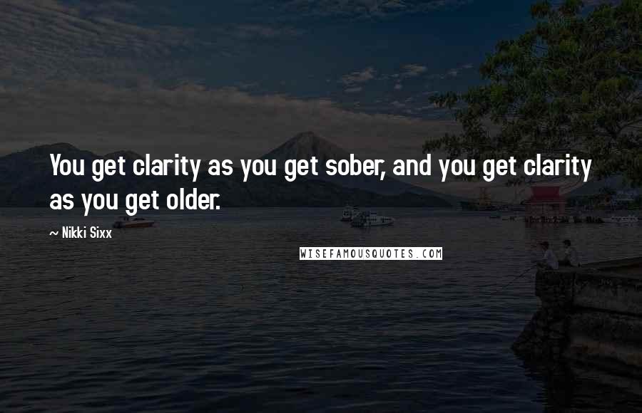 Nikki Sixx Quotes: You get clarity as you get sober, and you get clarity as you get older.