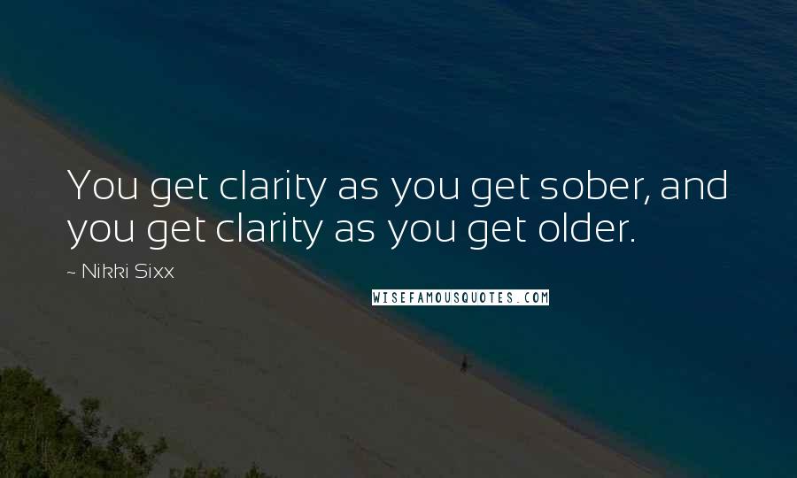 Nikki Sixx Quotes: You get clarity as you get sober, and you get clarity as you get older.