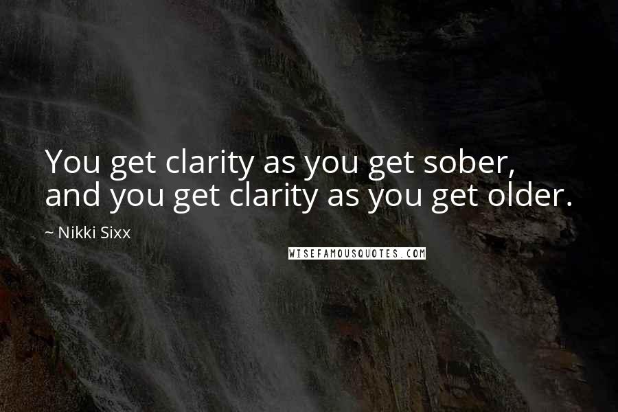 Nikki Sixx Quotes: You get clarity as you get sober, and you get clarity as you get older.