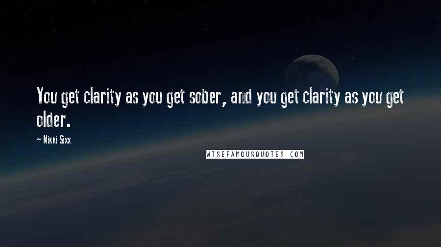 Nikki Sixx Quotes: You get clarity as you get sober, and you get clarity as you get older.