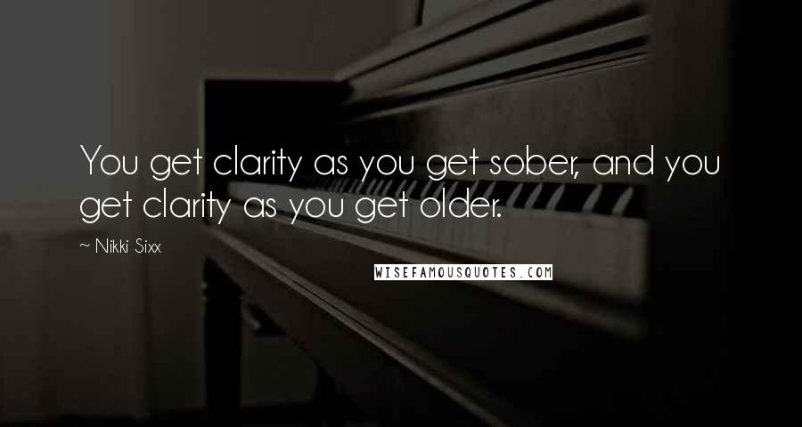 Nikki Sixx Quotes: You get clarity as you get sober, and you get clarity as you get older.