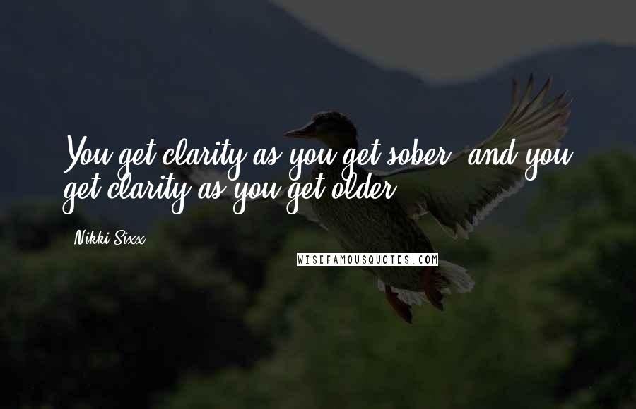 Nikki Sixx Quotes: You get clarity as you get sober, and you get clarity as you get older.