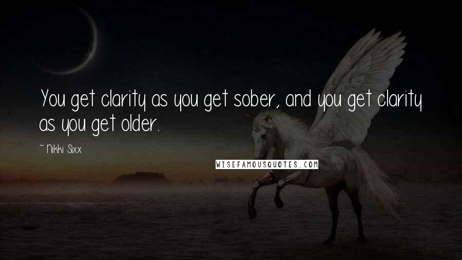 Nikki Sixx Quotes: You get clarity as you get sober, and you get clarity as you get older.