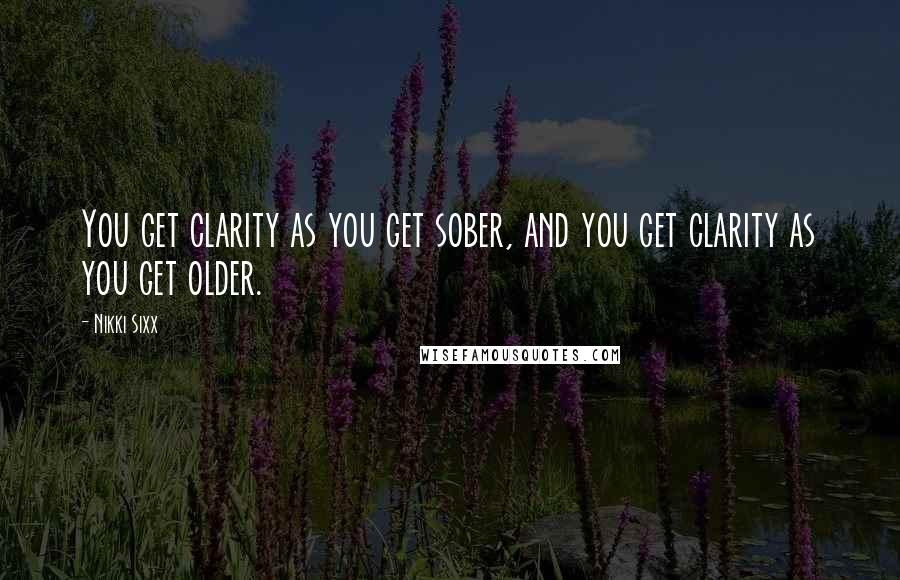 Nikki Sixx Quotes: You get clarity as you get sober, and you get clarity as you get older.