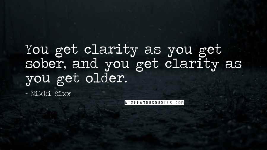 Nikki Sixx Quotes: You get clarity as you get sober, and you get clarity as you get older.