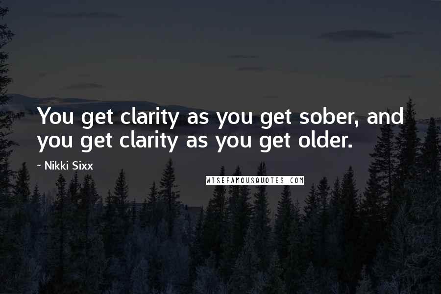 Nikki Sixx Quotes: You get clarity as you get sober, and you get clarity as you get older.