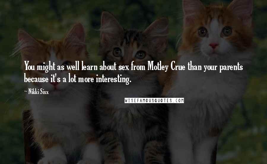 Nikki Sixx Quotes: You might as well learn about sex from Motley Crue than your parents because it's a lot more interesting.