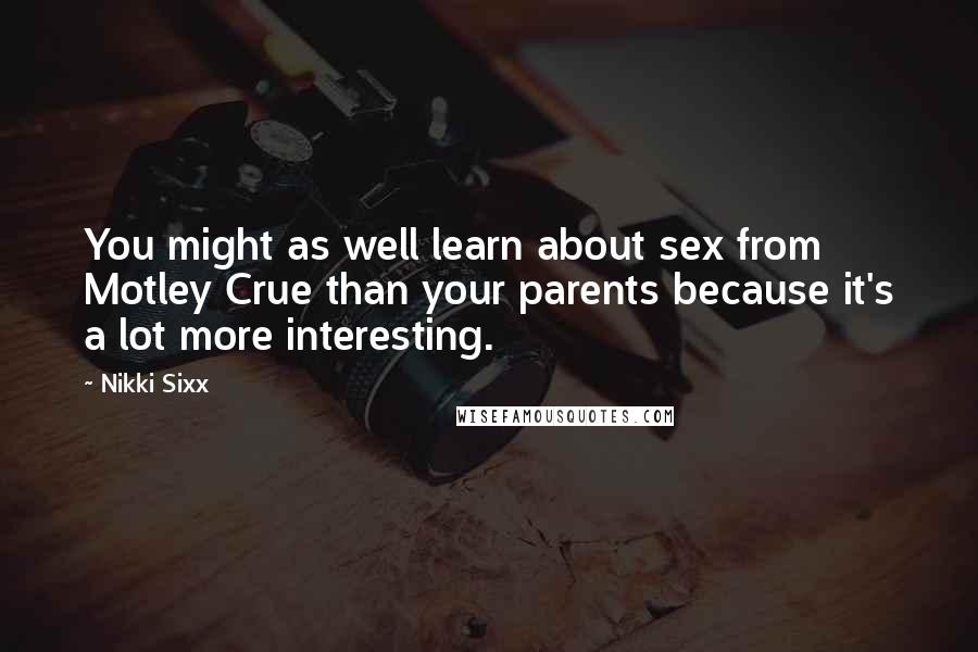 Nikki Sixx Quotes: You might as well learn about sex from Motley Crue than your parents because it's a lot more interesting.
