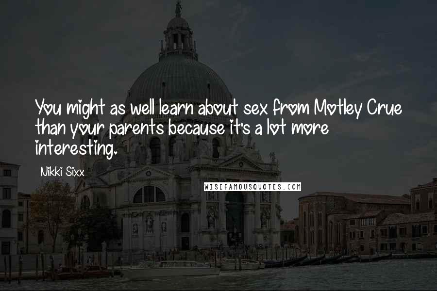 Nikki Sixx Quotes: You might as well learn about sex from Motley Crue than your parents because it's a lot more interesting.