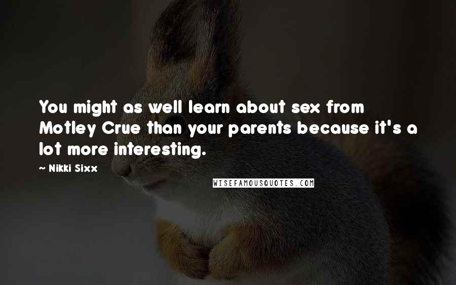 Nikki Sixx Quotes: You might as well learn about sex from Motley Crue than your parents because it's a lot more interesting.